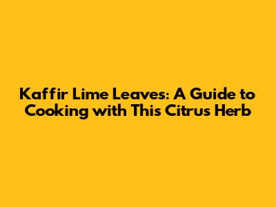 Kaffir Lime Leaves: A Guide to Cooking with This Citrus Herb