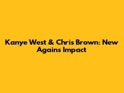 Kanye West & Chris Brown: New Again's Impact