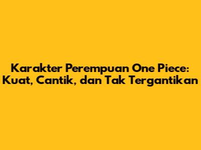 Karakter Perempuan One Piece: Kuat, Cantik, dan Tak Tergantikan