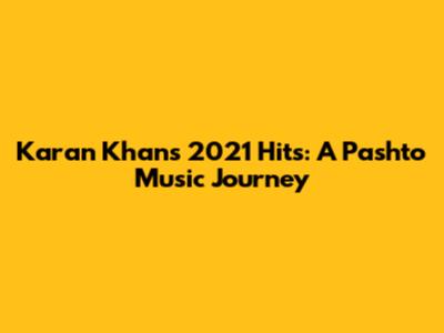 Karan Khan's 2021 Hits: A Pashto Music Journey