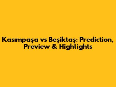 Kasımpaşa vs Beşiktaş: Prediction, Preview & Highlights