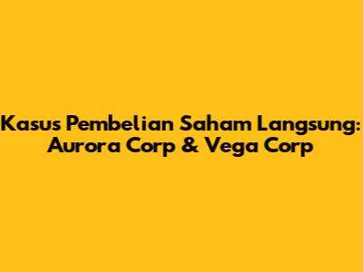 Kasus Pembelian Saham Langsung: Aurora Corp & Vega Corp