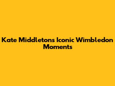 Kate Middleton's Iconic Wimbledon Moments