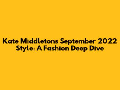 Kate Middleton's September 2022 Style: A Fashion Deep Dive