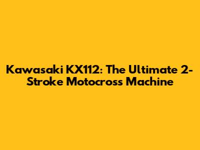 Kawasaki KX112: The Ultimate 2-Stroke Motocross Machine