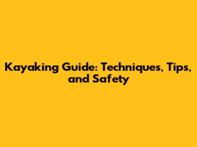 Kayaking Guide: Techniques, Tips, and Safety
