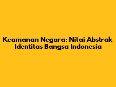 Keamanan Negara: Nilai Abstrak Identitas Bangsa Indonesia