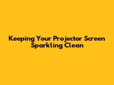 Keeping Your Projector Screen Sparkling Clean