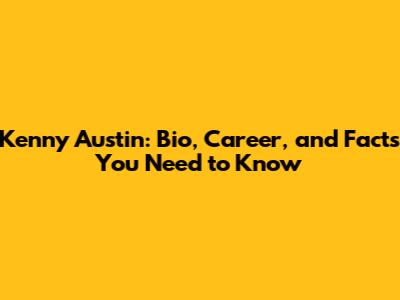 Kenny Austin: Bio, Career, and Facts You Need to Know