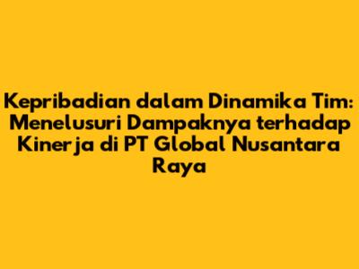 Kepribadian dalam Dinamika Tim: Menelusuri Dampaknya terhadap Kinerja di PT Global Nusantara Raya