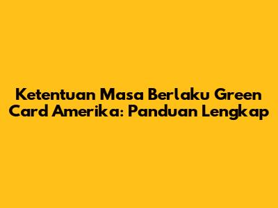 Ketentuan Masa Berlaku Green Card Amerika: Panduan Lengkap