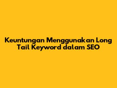Keuntungan Menggunakan Long Tail Keyword dalam SEO