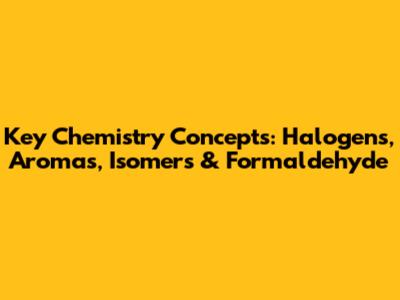 Key Chemistry Concepts: Halogens, Aromas, Isomers & Formaldehyde
