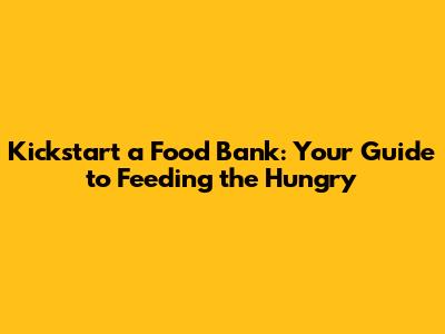 Kickstart a Food Bank: Your Guide to Feeding the Hungry