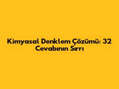 Kimyasal Denklem Çözümü: 32 Cevabının Sırrı