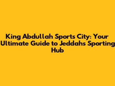 King Abdullah Sports City: Your Ultimate Guide to Jeddah's Sporting Hub