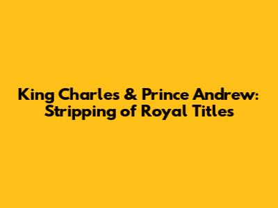King Charles & Prince Andrew: Stripping of Royal Titles