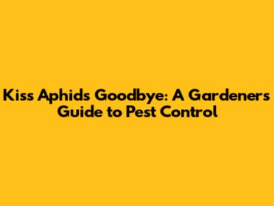 Kiss Aphids Goodbye: A Gardener's Guide to Pest Control