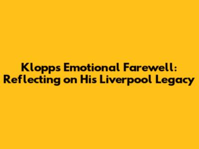 Klopp's Emotional Farewell: Reflecting on His Liverpool Legacy
