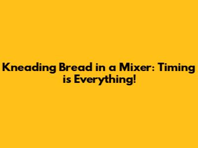 Kneading Bread in a Mixer: Timing is Everything!