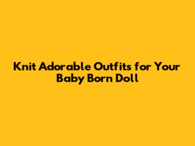 Knit Adorable Outfits for Your Baby Born Doll