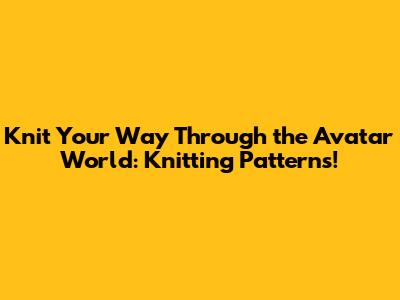 Knit Your Way Through the Avatar World: Knitting Patterns!
