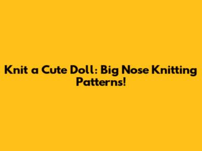 Knit a Cute Doll: Big Nose Knitting Patterns!
