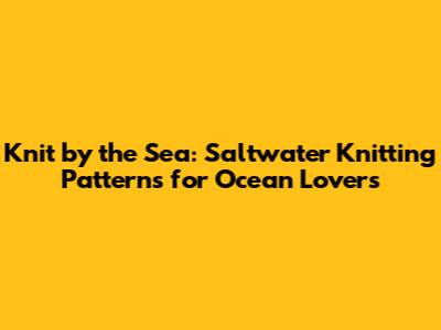 Knit by the Sea: Saltwater Knitting Patterns for Ocean Lovers