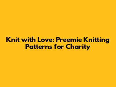 Knit with Love: Preemie Knitting Patterns for Charity