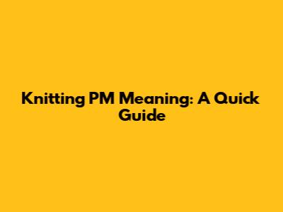 Knitting PM Meaning: A Quick Guide