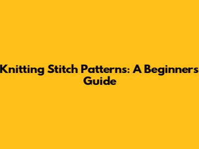 Knitting Stitch Patterns: A Beginner's Guide