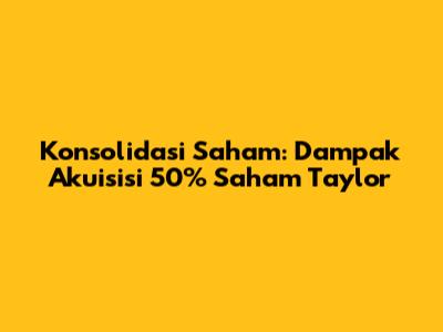 Konsolidasi Saham: Dampak Akuisisi 50% Saham Taylor