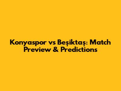 Konyaspor vs Beşiktaş: Match Preview & Predictions