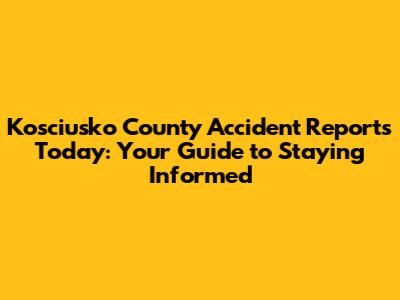 Kosciusko County Accident Reports Today: Your Guide to Staying Informed