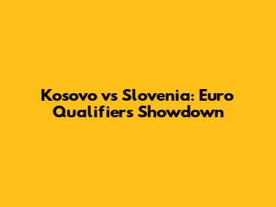 Kosovo vs Slovenia: Euro Qualifiers Showdown