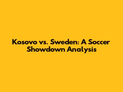 Kosovo vs. Sweden: A Soccer Showdown Analysis