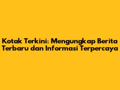 Kotak Terkini: Mengungkap Berita Terbaru dan Informasi Terpercaya