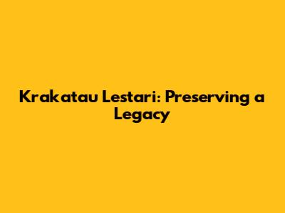 Krakatau Lestari: Preserving a Legacy