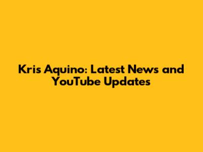 Kris Aquino: Latest News and YouTube Updates
