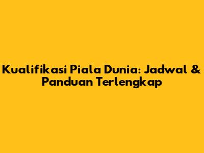 Kualifikasi Piala Dunia: Jadwal & Panduan Terlengkap