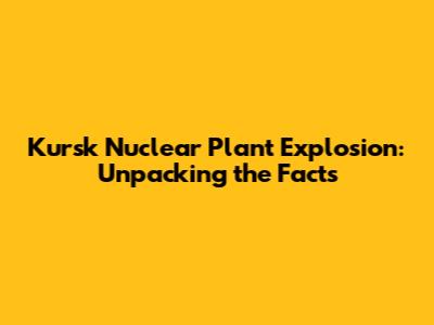 Kursk Nuclear Plant Explosion: Unpacking the Facts