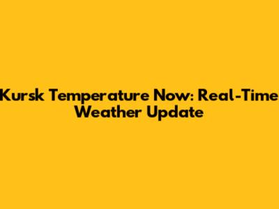 Kursk Temperature Now: Real-Time Weather Update