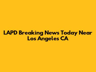 LAPD Breaking News Today Near Los Angeles CA