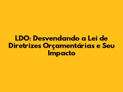 LDO: Desvendando a Lei de Diretrizes Orçamentárias e Seu Impacto