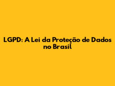 LGPD: A Lei da Proteção de Dados no Brasil