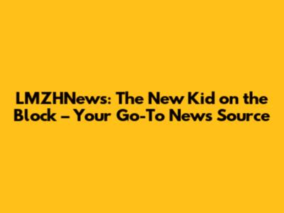 LMZHNews: The New Kid on the Block – Your Go-To News Source