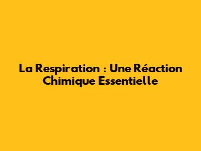 La Respiration : Une Réaction Chimique Essentielle