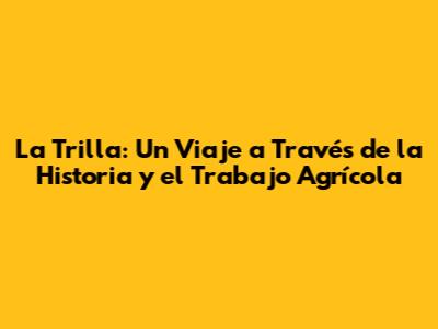 La Trilla: Un Viaje a Través de la Historia y el Trabajo Agrícola