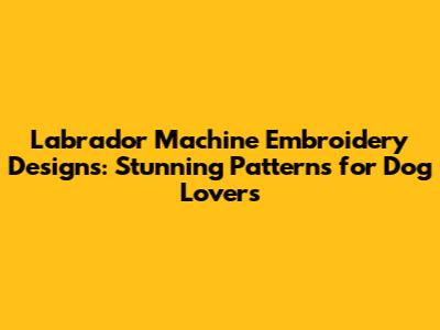 Labrador Machine Embroidery Designs: Stunning Patterns for Dog Lovers