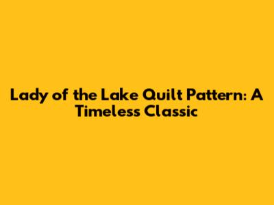 Lady of the Lake Quilt Pattern: A Timeless Classic